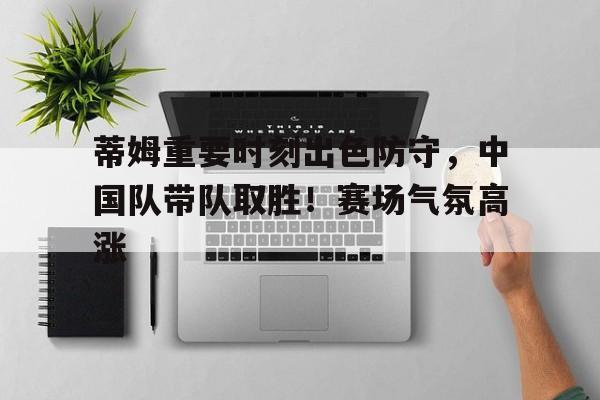爱游戏登录-包含蒂姆重要时刻出色防守，中国队带队取胜！赛场气氛高涨的词条