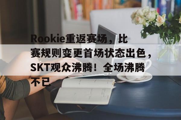 爱游戏入口-Rookie重返赛场，比赛规则变更首场状态出色，SKT观众沸腾！全场沸腾不已的简单介绍