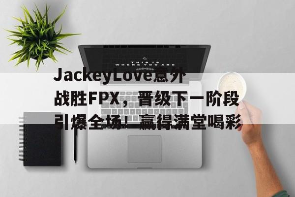 爱游戏下载-关于JackeyLove意外战胜FPX，晋级下一阶段引爆全场！赢得满堂喝彩的信息