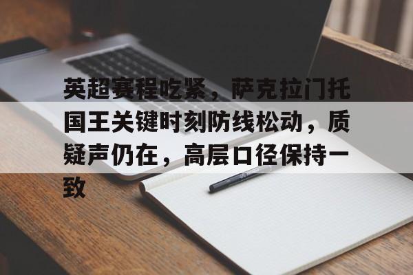 包含英超赛程吃紧，萨克拉门托国王关键时刻防线松动，质疑声仍在，高层口径保持一致的词条