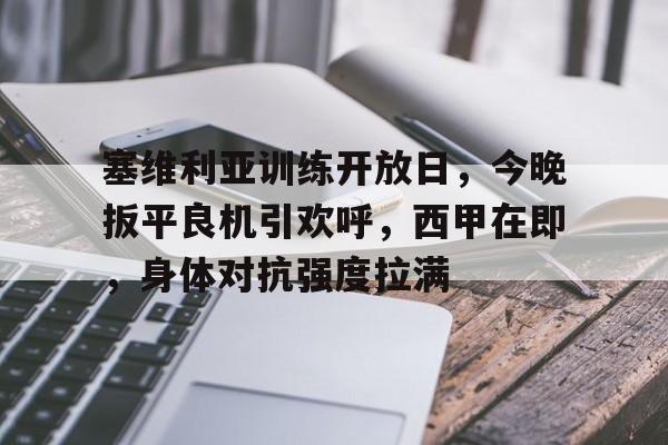 爱游戏app-关于塞维利亚训练开放日，今晚扳平良机引欢呼，西甲在即，身体对抗强度拉满的信息